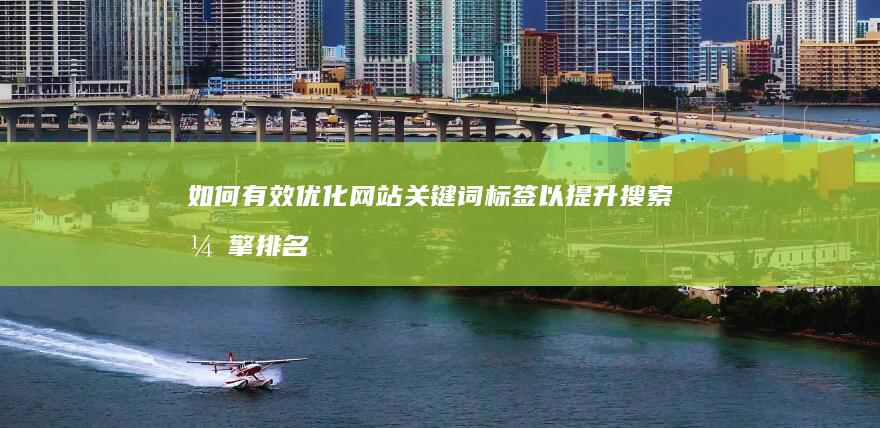 如何有效优化网站关键词标签以提升搜索引擎排名